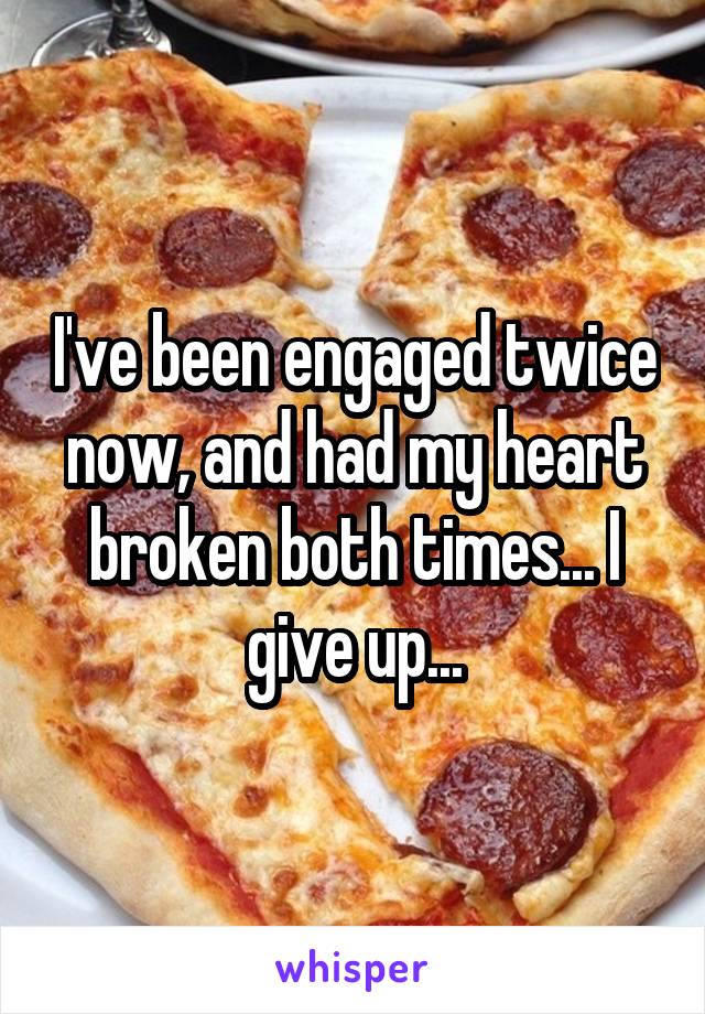 I've been engaged twice now, and had my heart broken both times... I give up...