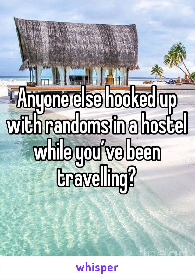 Anyone else hooked up with randoms in a hostel while you’ve been travelling?