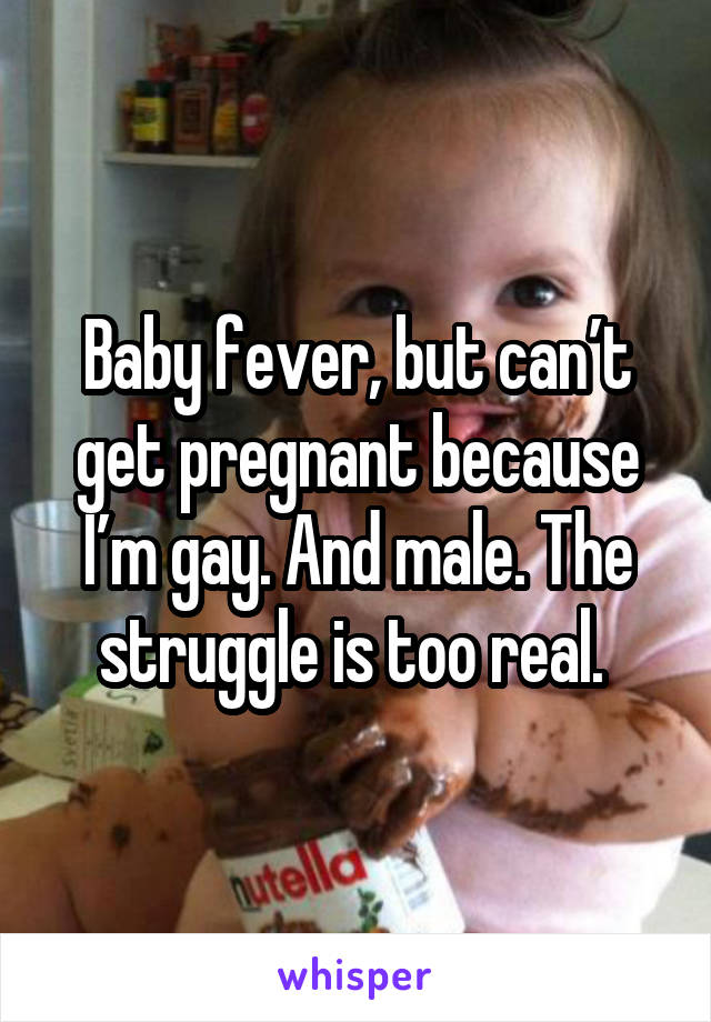 Baby fever, but can’t get pregnant because I’m gay. And male. The struggle is too real. 
