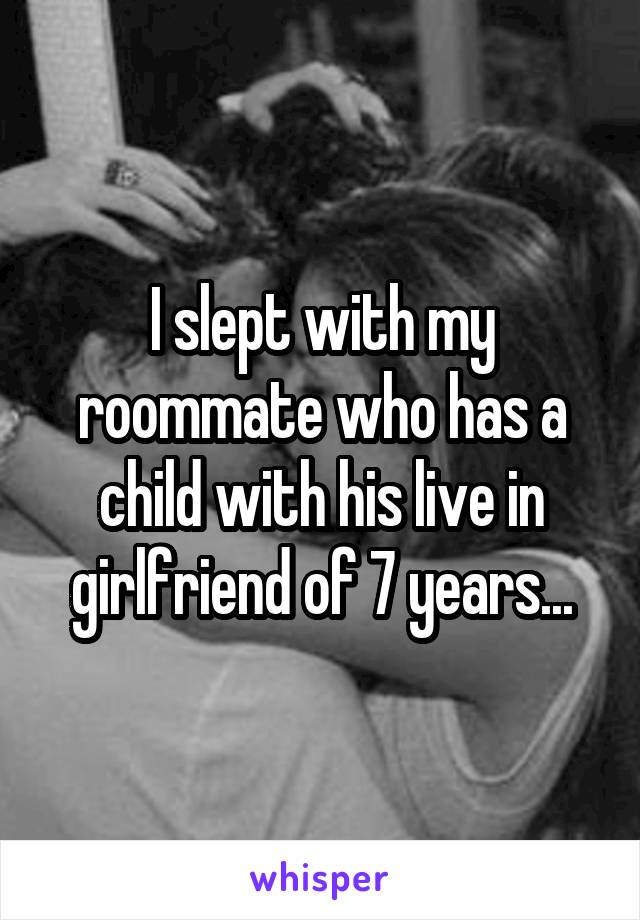 I slept with my roommate who has a child with his live in girlfriend of 7 years...