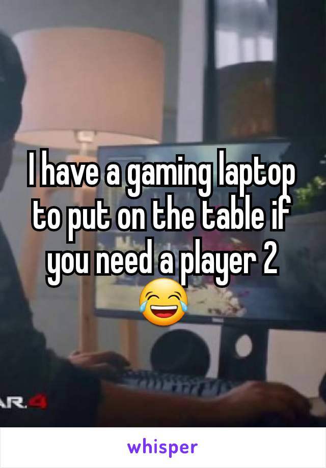 I have a gaming laptop to put on the table if you need a player 2
😂