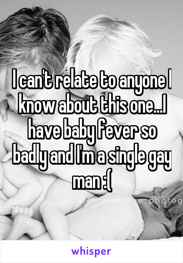 I can't relate to anyone I know about this one...I have baby fever so badly and I'm a single gay man :(