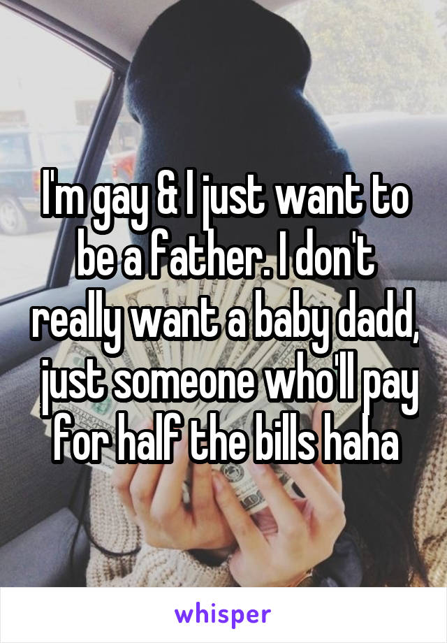 I'm gay & I just want to be a father. I don't really want a baby dadd,  just someone who'll pay for half the bills haha