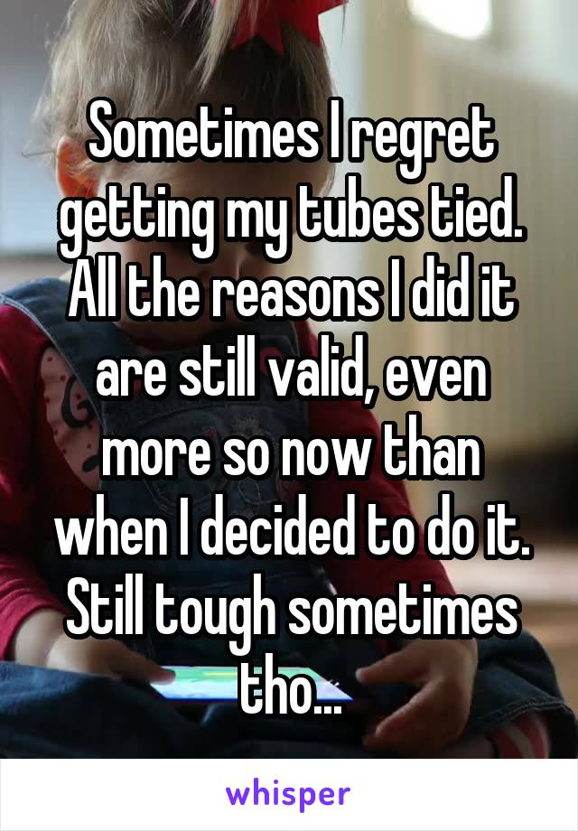 Sometimes I regret getting my tubes tied. All the reasons I did it are still valid, even more so now than when I decided to do it. Still tough sometimes tho...