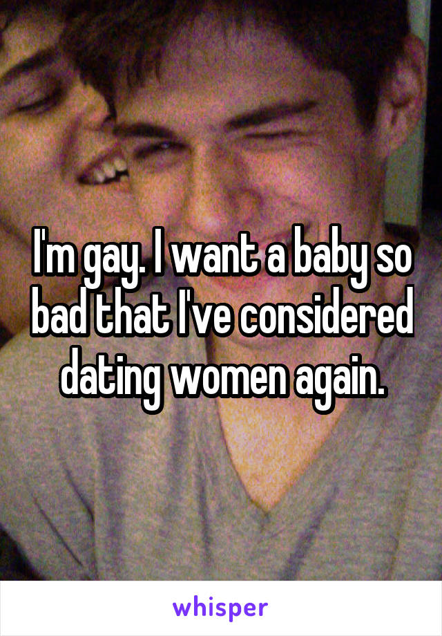I'm gay. I want a baby so bad that I've considered dating women again.