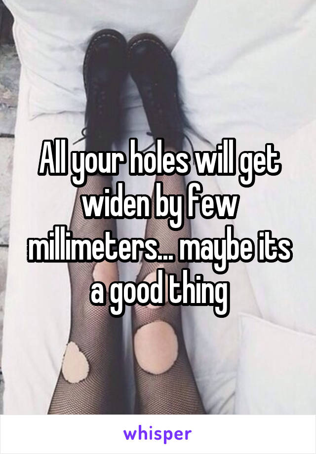 All your holes will get widen by few millimeters... maybe its a good thing