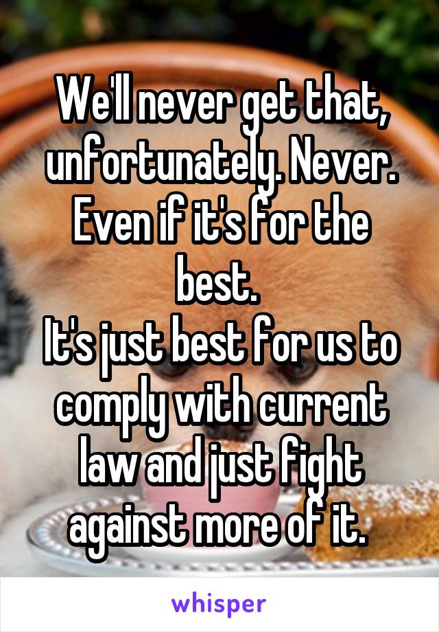 We'll never get that, unfortunately. Never. Even if it's for the best. 
It's just best for us to comply with current law and just fight against more of it. 