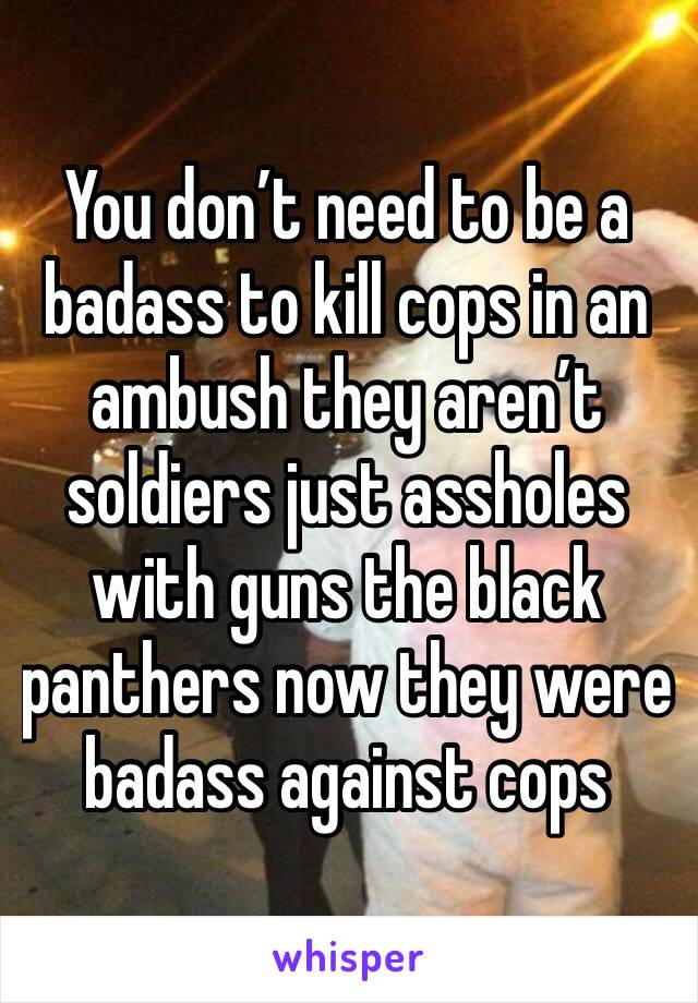 You don’t need to be a badass to kill cops in an ambush they aren’t soldiers just assholes with guns the black panthers now they were badass against cops 