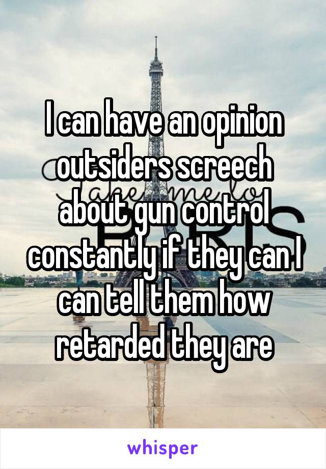 I can have an opinion outsiders screech about gun control constantly if they can I can tell them how retarded they are