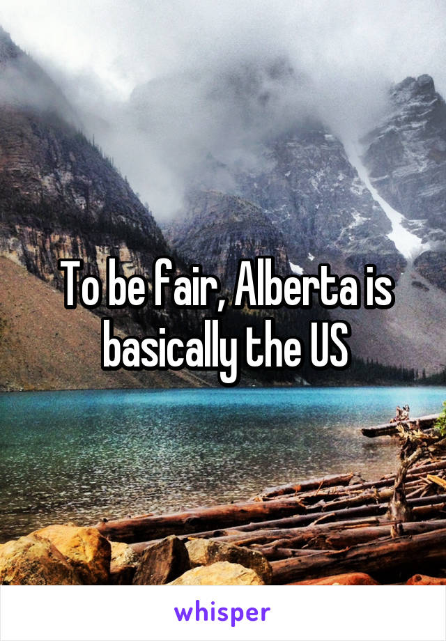 To be fair, Alberta is basically the US