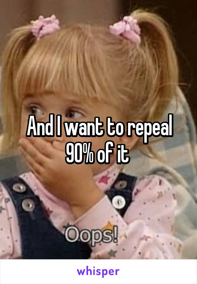 And I want to repeal 90% of it 