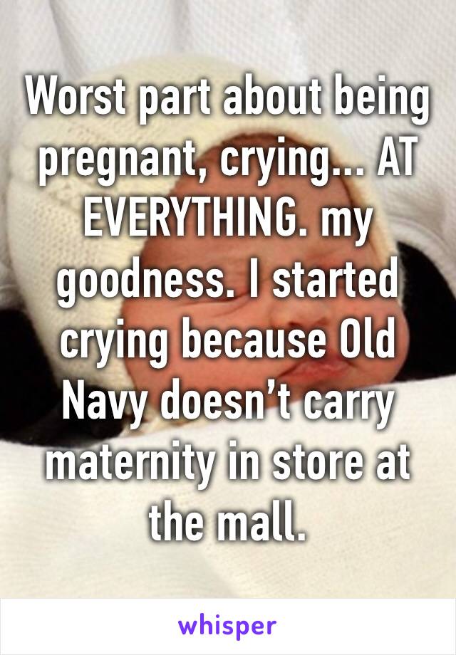 Worst part about being pregnant, crying... AT EVERYTHING. my goodness. I started crying because Old Navy doesn’t carry maternity in store at the mall. 