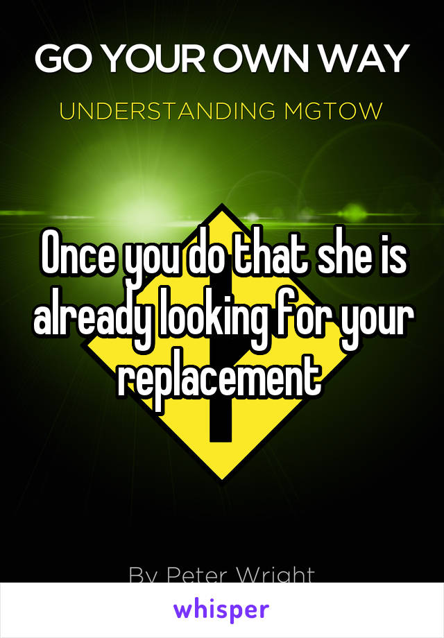 Once you do that she is already looking for your replacement 