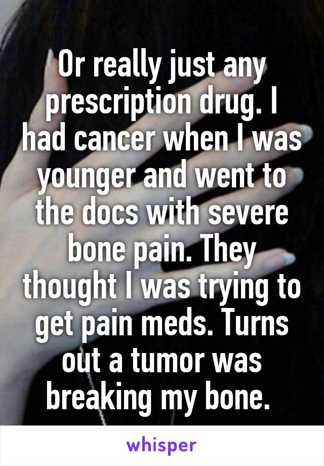 Or really just any prescription drug. I had cancer when I was younger and went to the docs with severe bone pain. They thought I was trying to get pain meds. Turns out a tumor was breaking my bone. 