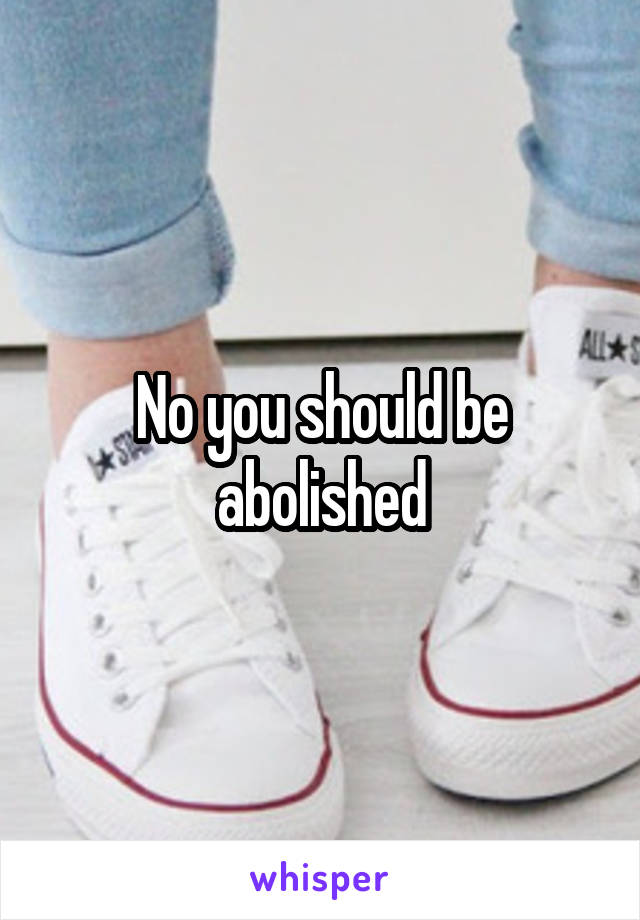 No you should be abolished