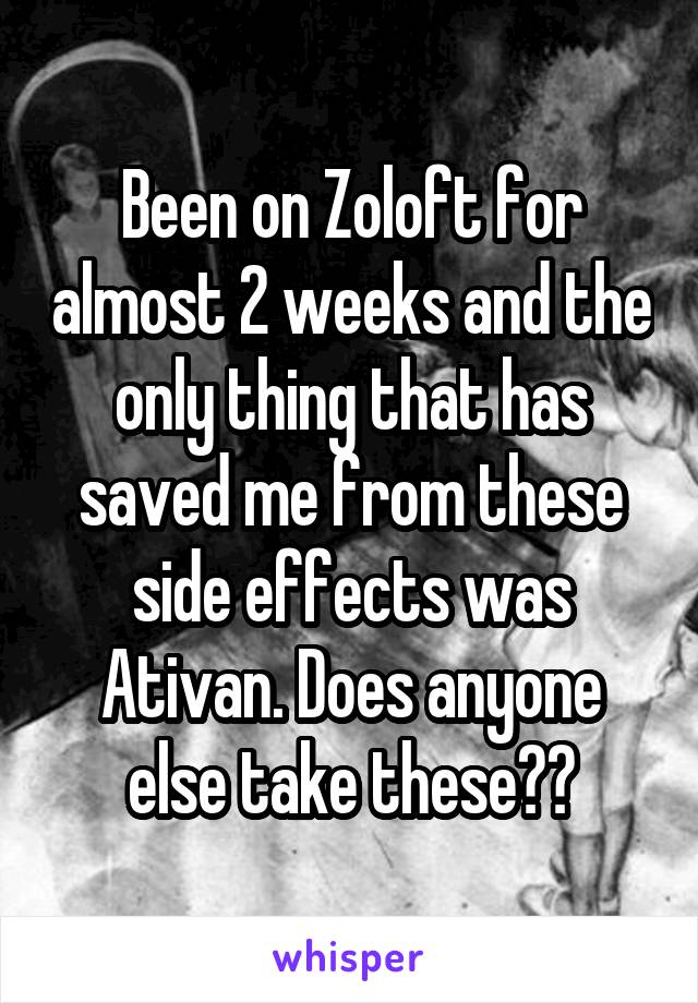 Been on Zoloft for almost 2 weeks and the only thing that has saved me from these side effects was Ativan. Does anyone else take these??