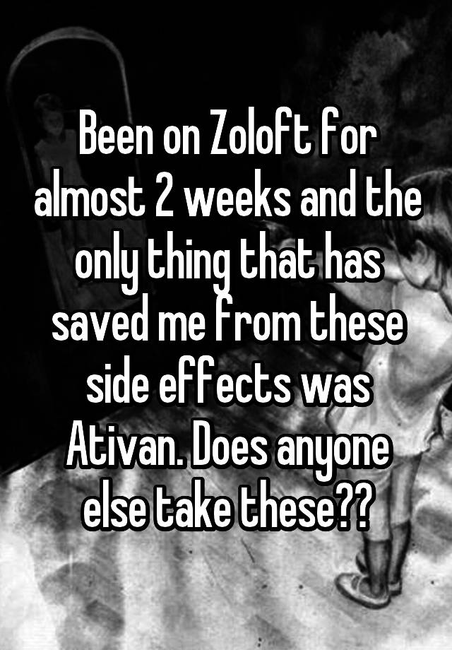 Been on Zoloft for almost 2 weeks and the only thing that has saved me from these side effects was Ativan. Does anyone else take these??