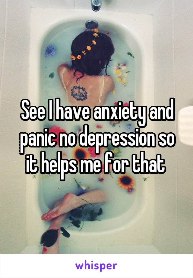 See I have anxiety and panic no depression so it helps me for that 