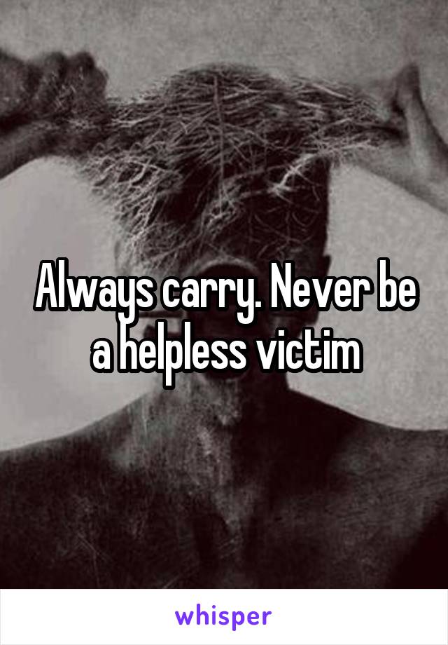 Always carry. Never be a helpless victim