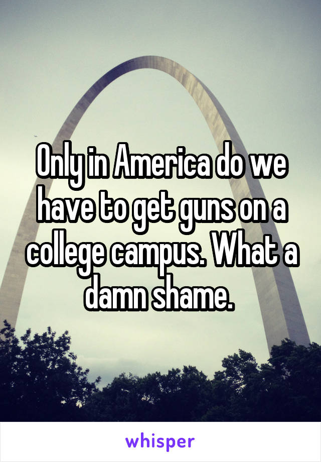 Only in America do we have to get guns on a college campus. What a damn shame. 