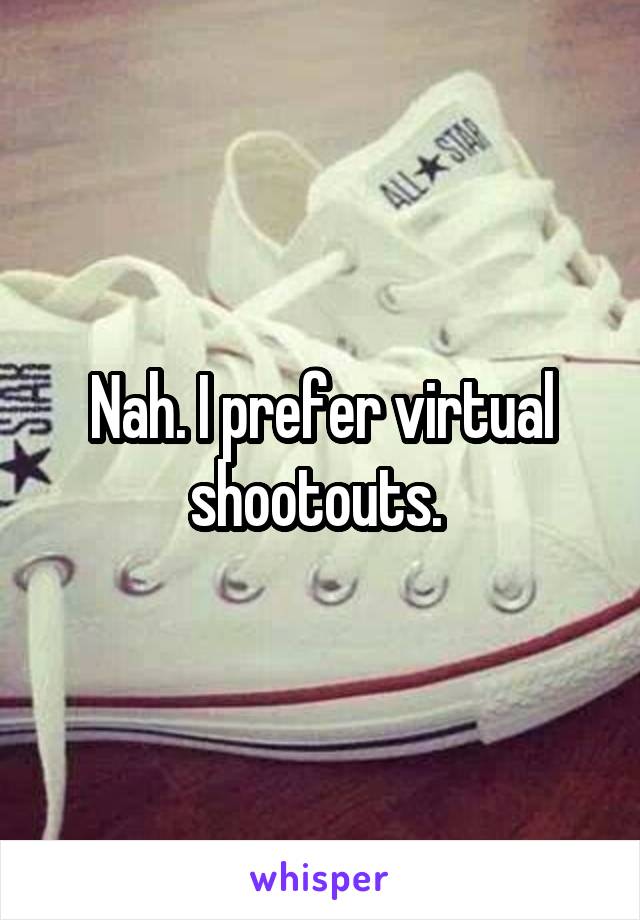 Nah. I prefer virtual shootouts. 