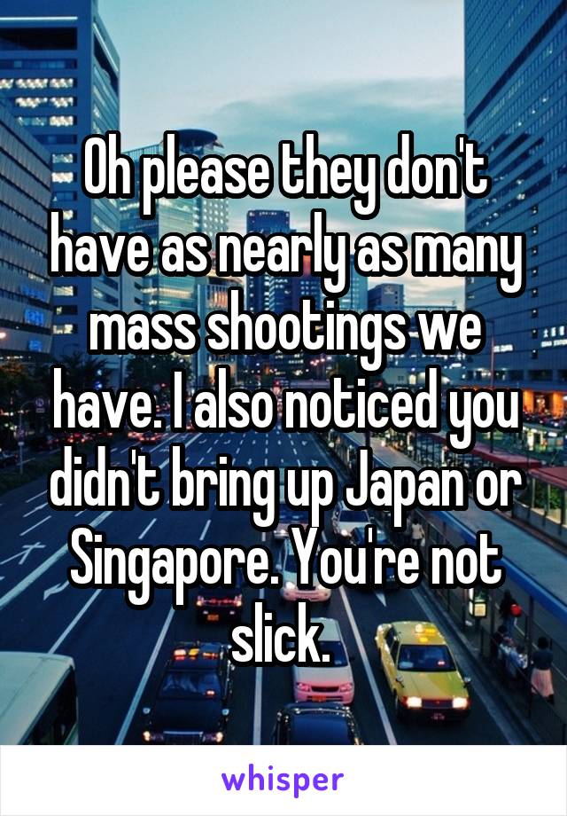 Oh please they don't have as nearly as many mass shootings we have. I also noticed you didn't bring up Japan or Singapore. You're not slick. 