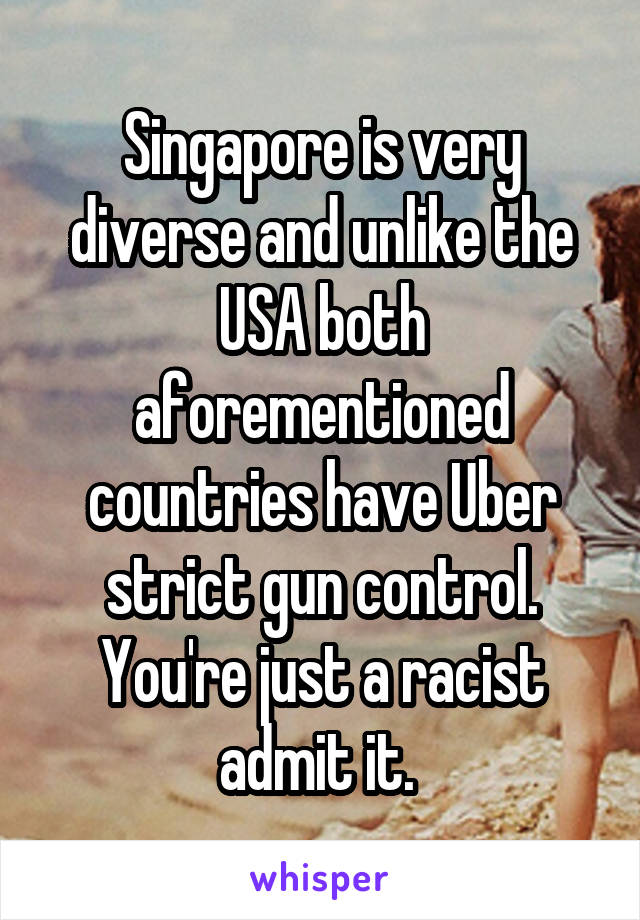 Singapore is very diverse and unlike the USA both aforementioned countries have Uber strict gun control. You're just a racist admit it. 