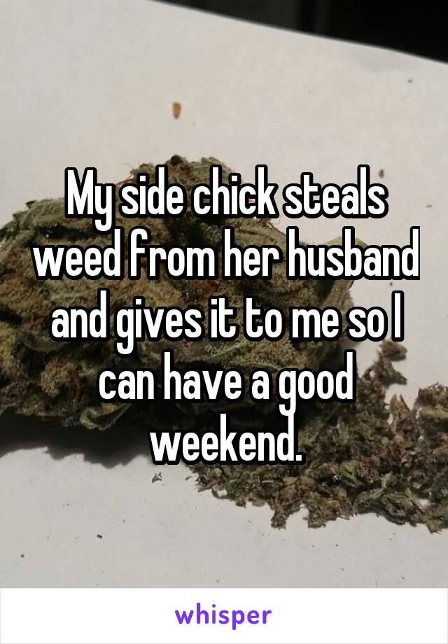 My side chick steals weed from her husband and gives it to me so I can have a good weekend.