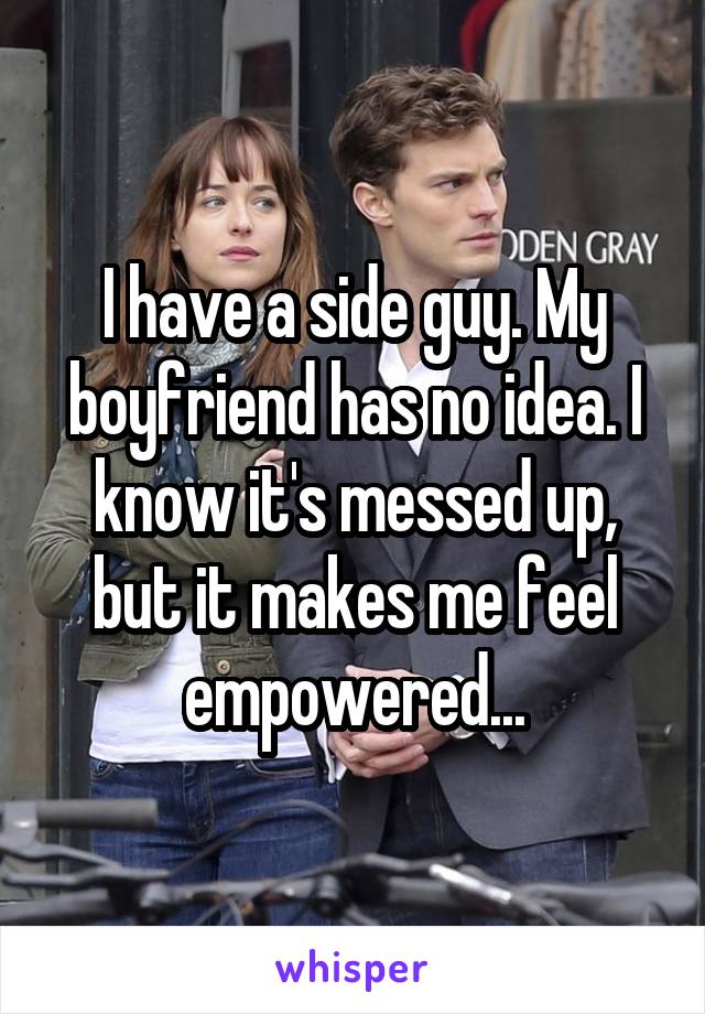 I have a side guy. My boyfriend has no idea. I know it's messed up, but it makes me feel empowered...