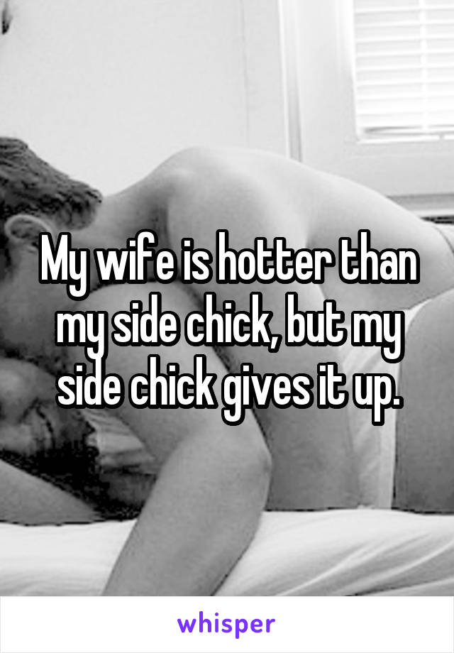 My wife is hotter than my side chick, but my side chick gives it up.