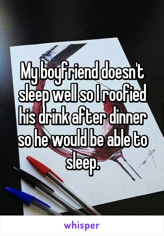 My boyfriend doesn't sleep well so I roofied his drink after dinner so he would be able to sleep.