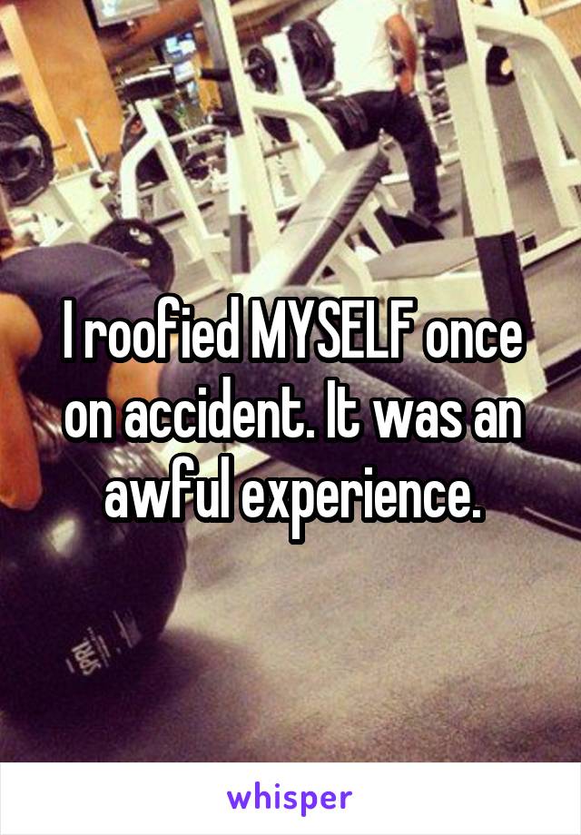 I roofied MYSELF once on accident. It was an awful experience.