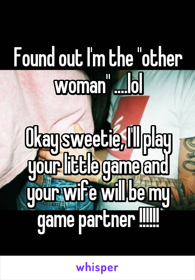 Found out I'm the "other woman" ....lol

Okay sweetie, I'll play your little game and your wife will be my game partner !!!!!!