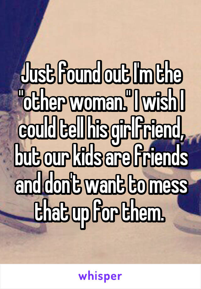 Just found out I'm the "other woman." I wish I could tell his girlfriend, but our kids are friends and don't want to mess that up for them. 