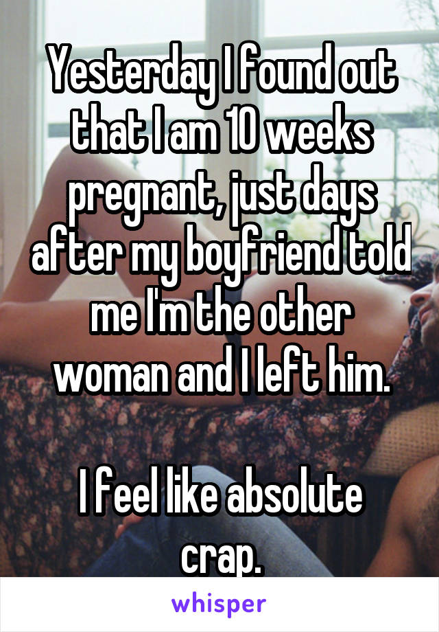 Yesterday I found out that I am 10 weeks pregnant, just days after my boyfriend told me I'm the other woman and I left him.

I feel like absolute crap.