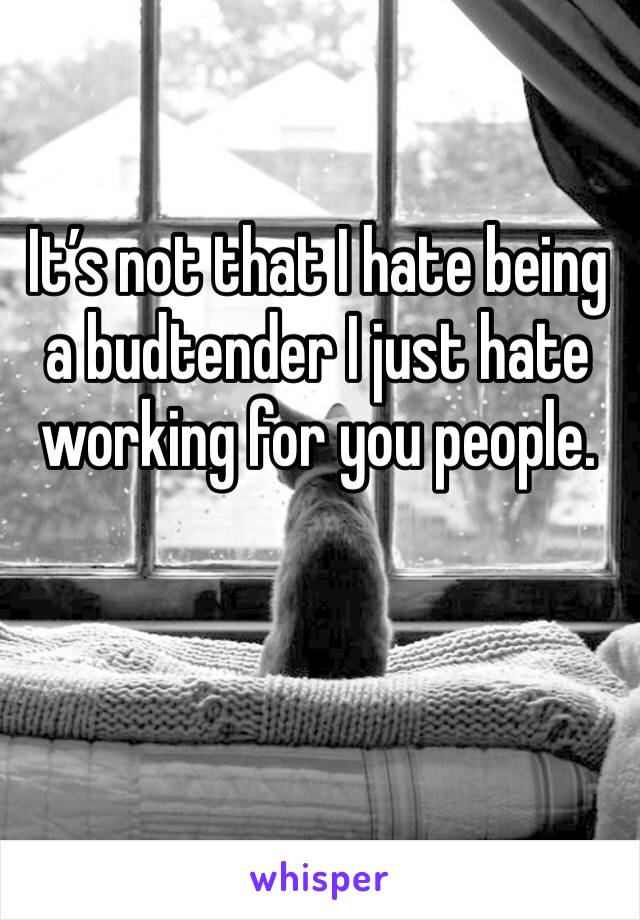 It’s not that I hate being a budtender I just hate working for you people. 
