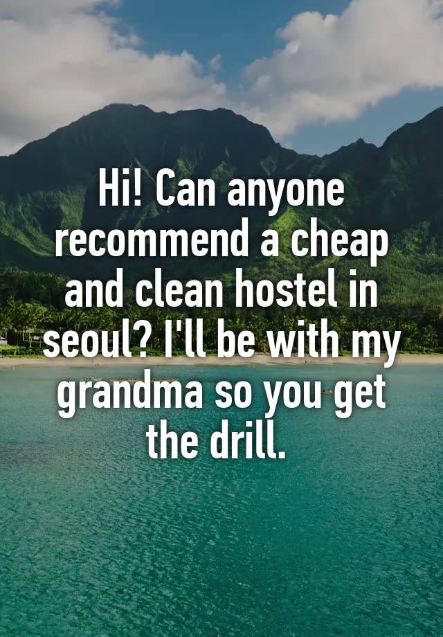 Hi! Can anyone recommend a cheap and clean hostel in seoul? I'll be with my grandma so you get the drill. 