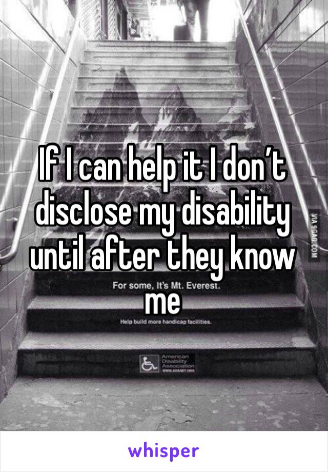 If I can help it I don’t disclose my disability until after they know me 