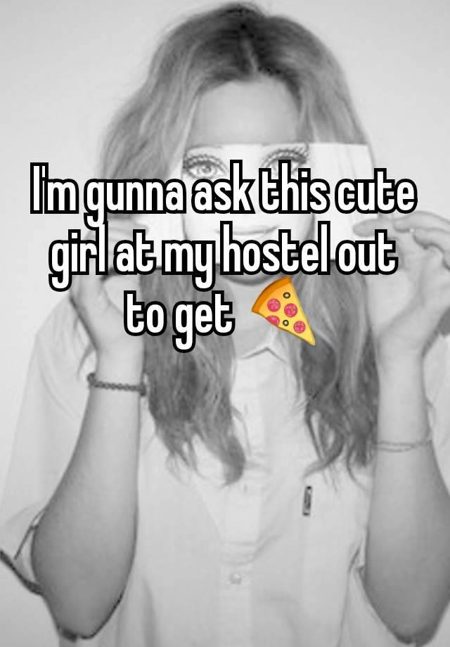 I'm gunna ask this cute girl at my hostel out to get 🍕