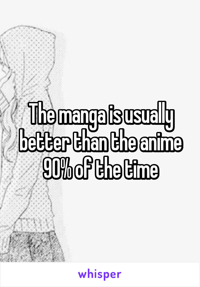 The manga is usually better than the anime 90% of the time