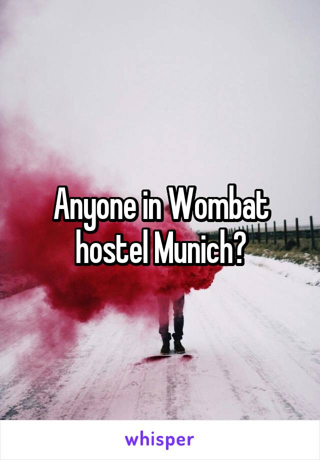 Anyone in Wombat hostel Munich?