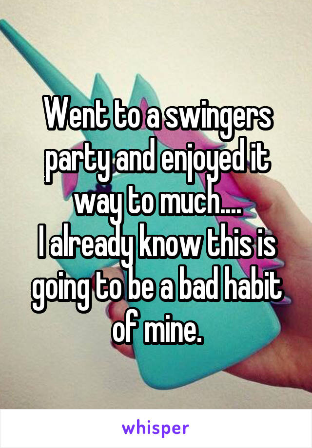Went to a swingers party and enjoyed it way to much....
I already know this is going to be a bad habit of mine.