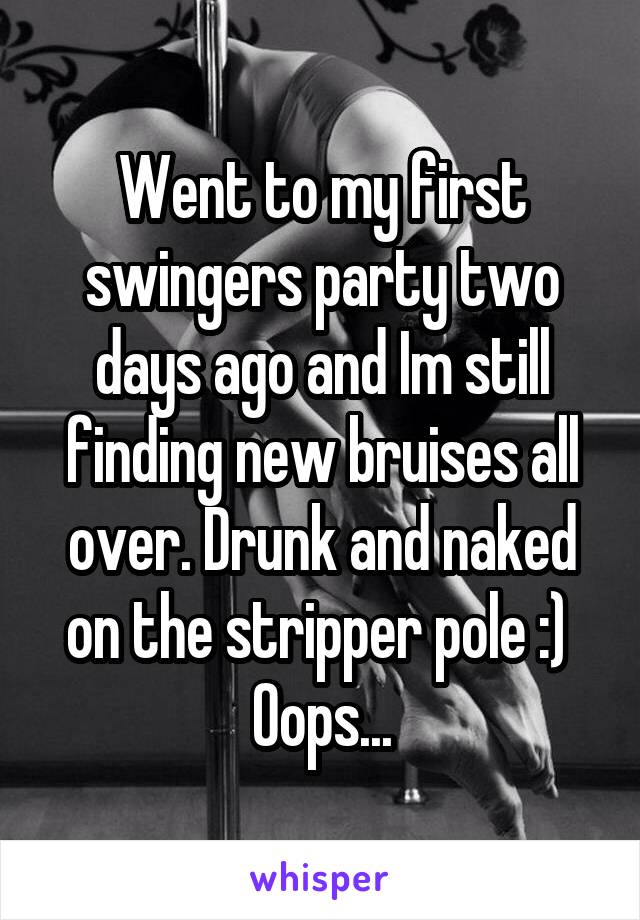 Went to my first swingers party two days ago and Im still finding new bruises all over. Drunk and naked on the stripper pole :) 
Oops...