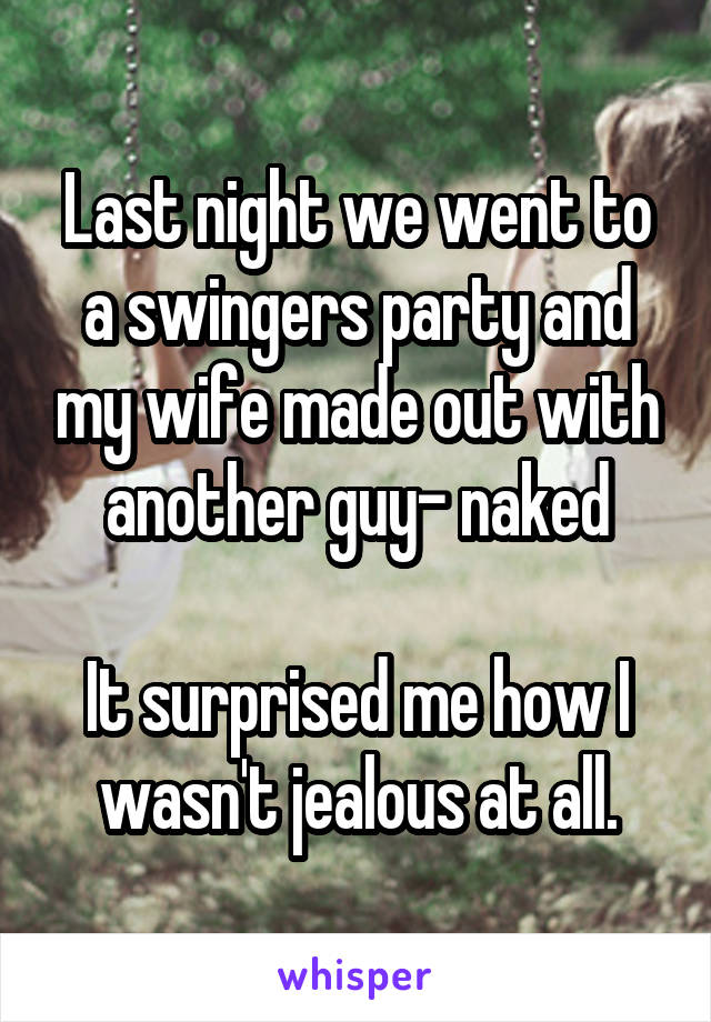 Last night we went to a swingers party and my wife made out with another guy- naked

It surprised me how I wasn't jealous at all.