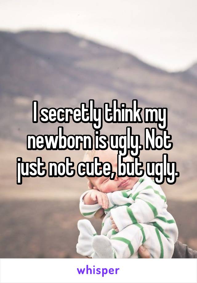 I secretly think my newborn is ugly. Not just not cute, but ugly. 