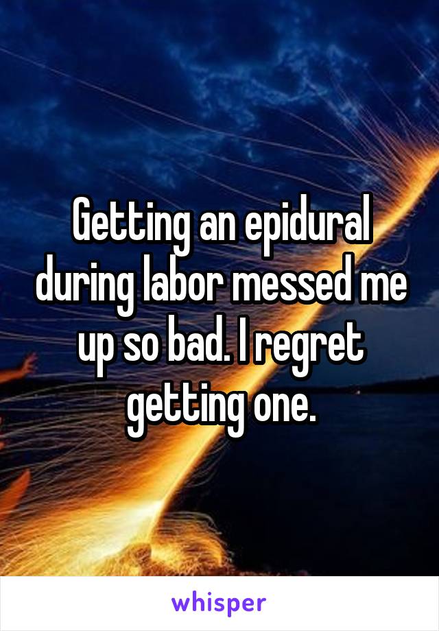 Getting an epidural during labor messed me up so bad. I regret getting one.