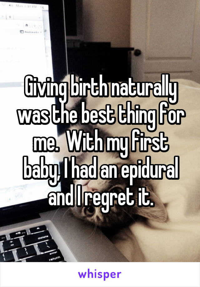 Giving birth naturally was the best thing for me.  With my first baby, I had an epidural and I regret it.