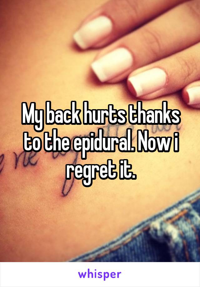 My back hurts thanks to the epidural. Now i regret it.