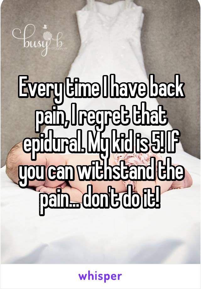 Every time I have back pain, I regret that epidural. My kid is 5! If you can withstand the pain... don't do it! 