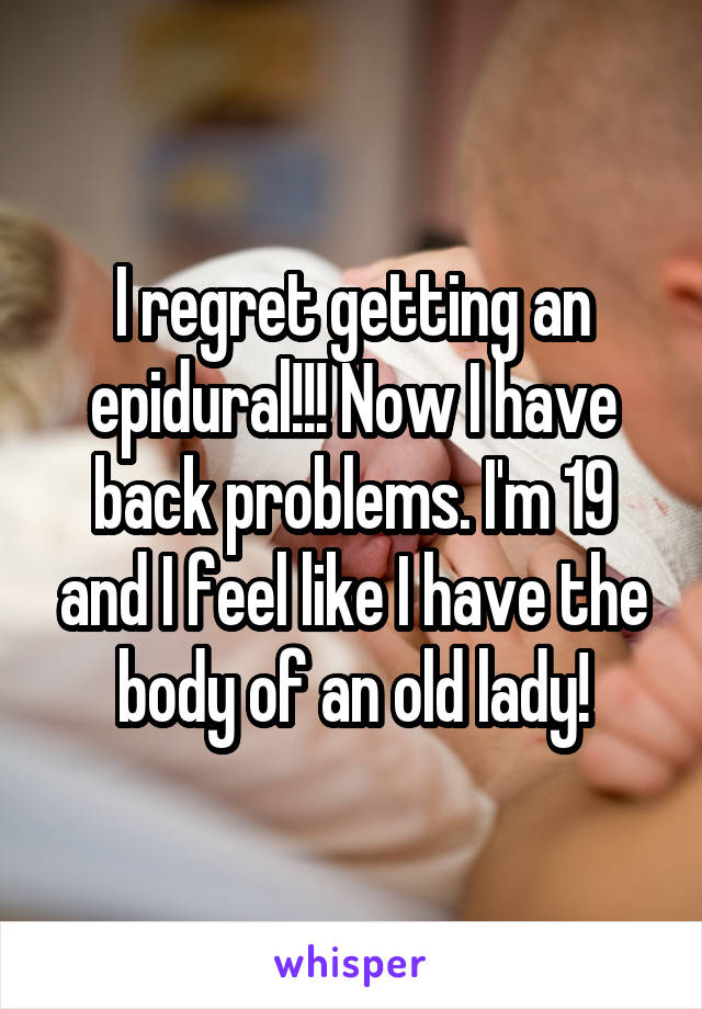 I regret getting an epidural!!! Now I have back problems. I'm 19 and I feel like I have the body of an old lady!